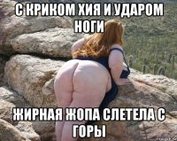 с криком хия и ударом ноги жирная жопа слетела с горы