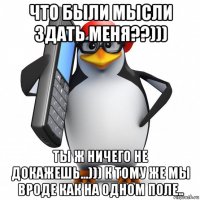 что были мысли здать меня??))) ты ж ничего не докажешь...))) к тому же мы вроде как на одном поле..