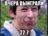 вчера выиграли 22:7