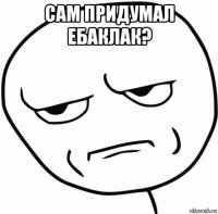 сам придумал ебаклак? 