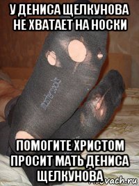 у дениса щелкунова не хватает на носки помогите христом просит мать дениса щелкунова