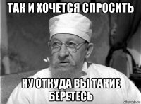 так и хочется спросить ну откуда вы такие беретесь