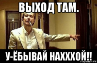 выход там. у-ёбывай нахххой!!