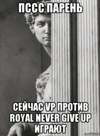 пссс парень сейчас vp против royal never give up играют