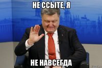 не ссыте, я не навсегда