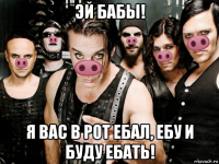 эй бабы! я вас в рот ебал, ебу и буду ебать!