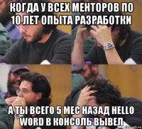 когда у всех менторов по 10 лет опыта разработки а ты всего 5 мес назад hello word в консоль вывел