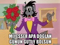  miyesser apa doglan günün gutly bolsun
