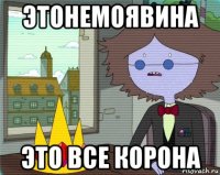этонемоявина это все корона