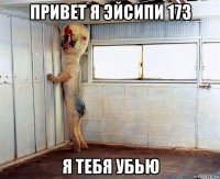 привет я эйсипи 173 я тебя убью