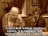  - если из меня человека удалось сделать, то из синицы петуха соорудить, вообще раз плюнуть