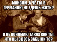 максим ,а чё ты в германию не едешь жить? я не понимаю таких как ты, что вы здесь забыли то?