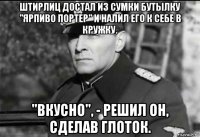 штирлиц достал из сумки бутылку "ярпиво портер" и налил его к себе в кружку. "вкусно", - решил он, сделав глоток.