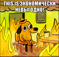 this is экономически невыгодно! 