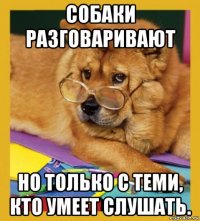 собаки разговаривают но только с теми, кто умеет слушать.