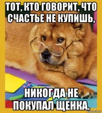 тот, кто говорит, что счастье не купишь, никогда не покупал щенка.