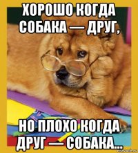хорошо когда собака — друг, но плохо когда друг — собака…