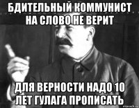 бдительный коммунист на слово не верит для верности надо 10 лет гулага прописать