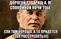 дорогой товарищ а. м. спокойной ночи тебе. спи там хорошо. а то придётся тебя расстрелять))))