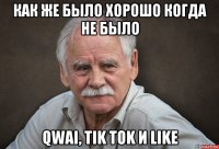 как же было хорошо когда не было qwai, tik tok и like