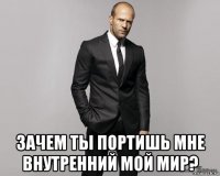  зачем ты портишь мне внутренний мой мир?