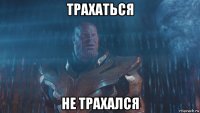 трахаться не трахался