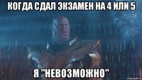 когда сдал экзамен на 4 или 5 я "невозможно"