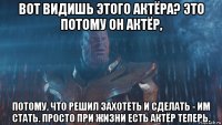 вот видишь этого актёра? это потому он актёр, потому, что решил захотеть и сделать - им стать. просто при жизни есть актёр теперь.