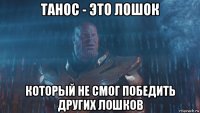 танос - это лошок который не смог победить других лошков