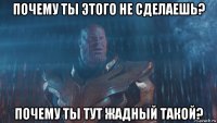 почему ты этого не сделаешь? почему ты тут жадный такой?