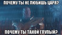 почему ты не любишь царя? почему ты такой глупый?