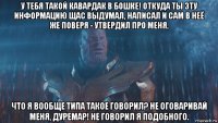 у тебя такой кавардак в бошке! откуда ты эту информацию щас выдумал, написал и сам в неё же поверя - утвердил про меня, что я вообще типа такое говорил? не оговаривай меня, дуремар! не говорил я подобного.