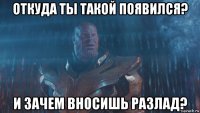 откуда ты такой появился? и зачем вносишь разлад?