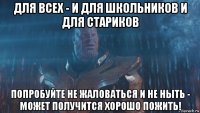 для всех - и для школьников и для стариков попробуйте не жаловаться и не ныть - может получится хорошо пожить!