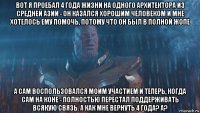 вот я проебал 4 года жизни на одного архитектора из средней азии - он казался хорошим человеком и мне хотелось ему помочь, потому что он был в полной жопе а сам воспользовался моим участием и теперь, когда сам на коне - полностью перестал поддерживать всякую связь. а как мне вернуть 4 года? а?