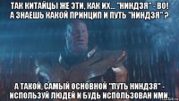 так китайцы же эти, как их... "ниндзя" - во! а знаешь какой принцип и путь "ниндзя" ? а такой, самый основной "путь ниндзя" - используй людей и будь использован ими.