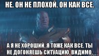 не. он не плохой. он как все. а я не хороший. я тоже как все. ты не догоняешь ситуацию, видимо.