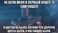 не вели меня в первый класс. я сам пошел и цветов не было. потому что дорогие цветы были. а мы нищие были.