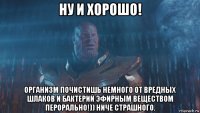 ну и хорошо! организм почистишь немного от вредных шлаков и бактерий эфирным веществом перорально!)) ниче страшного.