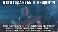а кто тода не был "нищим"?) тогда зазорно было "советскому работающему человеку" называть себя так ибо советский рачий на свой хлеб всегда! - себе заработает)) ток алкаши какие разве...