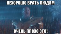 нехорошо врать людям очень плохо это!