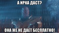 а ирка даст? она же не дает бесплатно!