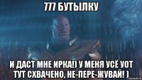 777 бутылку и даст мне ирка!) у меня усё уот тут схвачено, не-пере-жувай! )