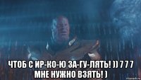  чтоб с ир-ко-ю за-гу-лять! )) 7 7 7 мне нужно взять! )
