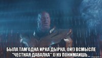  была там одна ирка дырка, ой!) всмысле "честная давалка" )) ну понимаишь...