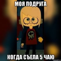 моя подруга когда съела 5 чаю