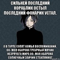 сильней последний кораблик остыл последний фонарик устал, а в горле сопят комья воспоминаний. оо- моя оборона траурный мячик незрячего мира оо- моя оборона солнечный зайчик стеклянног