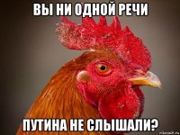 вы ни одной речи путина не слышали?