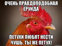 очень правдоподобная ерунда петухи любят нести чушь. ты же петух!
