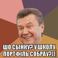  шо сынку? у школу портфiль собрау?))
